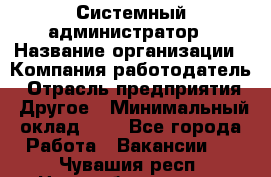 Системный администратор › Название организации ­ Компания-работодатель › Отрасль предприятия ­ Другое › Минимальный оклад ­ 1 - Все города Работа » Вакансии   . Чувашия респ.,Новочебоксарск г.